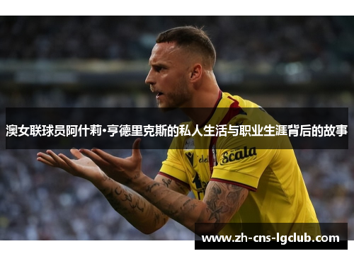 澳女联球员阿什莉·亨德里克斯的私人生活与职业生涯背后的故事