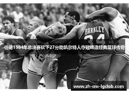 伯德1984年总决赛砍下27分助凯尔特人夺冠缔造经典篮球传奇