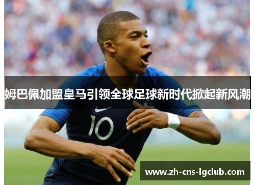 姆巴佩加盟皇马引领全球足球新时代掀起新风潮