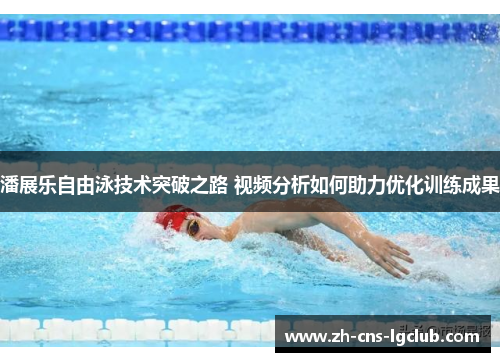 潘展乐自由泳技术突破之路 视频分析如何助力优化训练成果