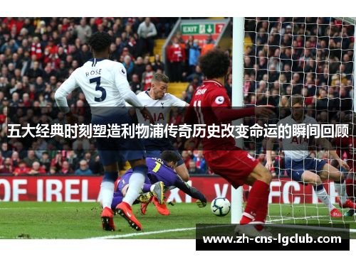 五大经典时刻塑造利物浦传奇历史改变命运的瞬间回顾