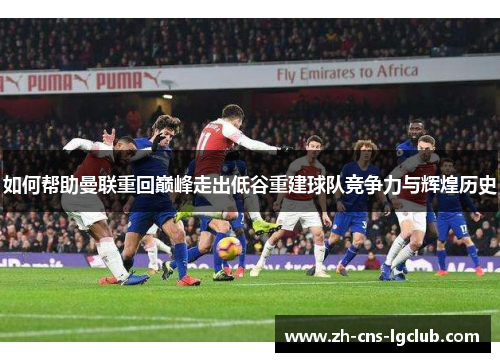 如何帮助曼联重回巅峰走出低谷重建球队竞争力与辉煌历史