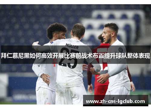 拜仁慕尼黑如何高效开展比赛前战术布置提升球队整体表现