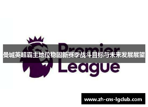 曼城英超霸主地位稳固新赛季战斗目标与未来发展展望
