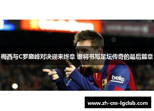 梅西与C罗巅峰对决迎来终章 谁将书写足坛传奇的最后篇章