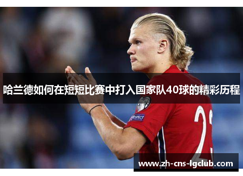 哈兰德如何在短短比赛中打入国家队40球的精彩历程