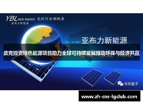 皮克投资绿色能源项目助力全球可持续发展推动环保与经济共赢