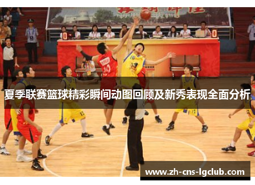 夏季联赛篮球精彩瞬间动图回顾及新秀表现全面分析