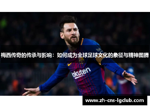 梅西传奇的传承与影响：如何成为全球足球文化的象征与精神图腾
