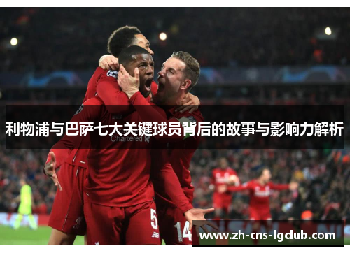 利物浦与巴萨七大关键球员背后的故事与影响力解析