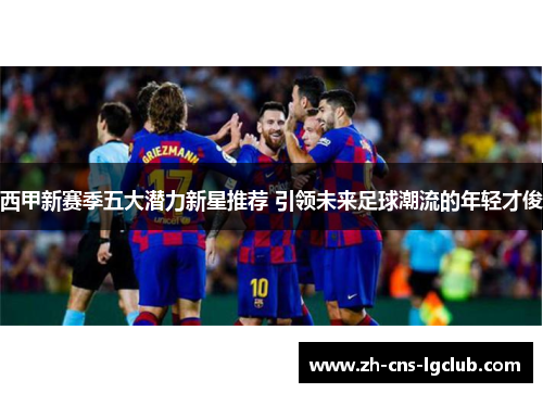 西甲新赛季五大潜力新星推荐 引领未来足球潮流的年轻才俊