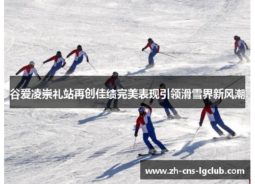 谷爱凌崇礼站再创佳绩完美表现引领滑雪界新风潮