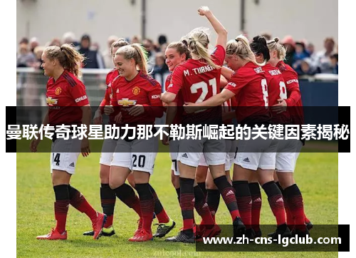 曼联传奇球星助力那不勒斯崛起的关键因素揭秘