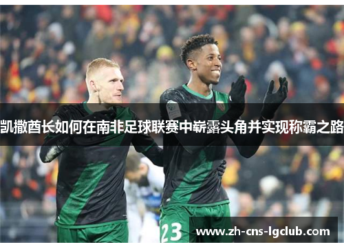 凯撒酋长如何在南非足球联赛中崭露头角并实现称霸之路