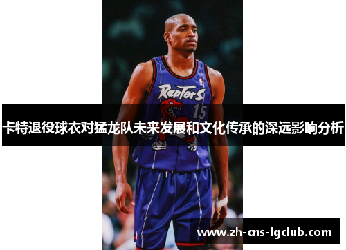 卡特退役球衣对猛龙队未来发展和文化传承的深远影响分析