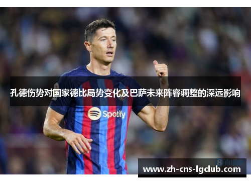 孔德伤势对国家德比局势变化及巴萨未来阵容调整的深远影响