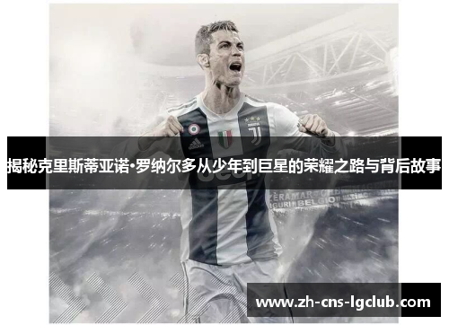 揭秘克里斯蒂亚诺·罗纳尔多从少年到巨星的荣耀之路与背后故事