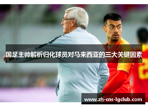 国足主帅解析归化球员对马来西亚的三大关键因素