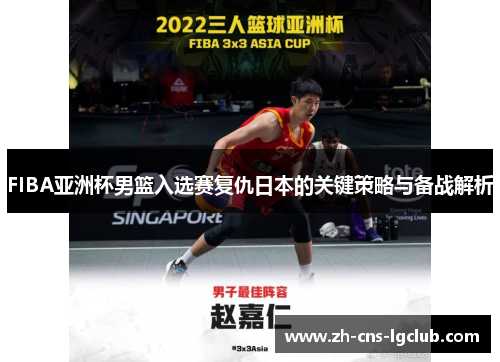 FIBA亚洲杯男篮入选赛复仇日本的关键策略与备战解析