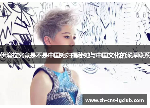 伊埃拉究竟是不是中国媳妇揭秘她与中国文化的深厚联系