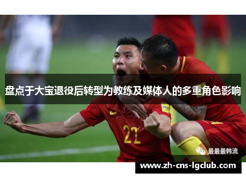 盘点于大宝退役后转型为教练及媒体人的多重角色影响