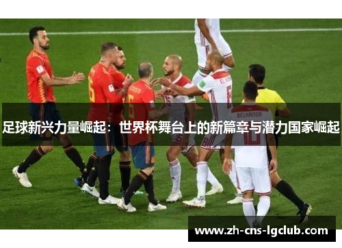 足球新兴力量崛起：世界杯舞台上的新篇章与潜力国家崛起