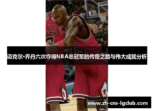 迈克尔·乔丹六次夺得NBA总冠军的传奇之路与伟大成就分析