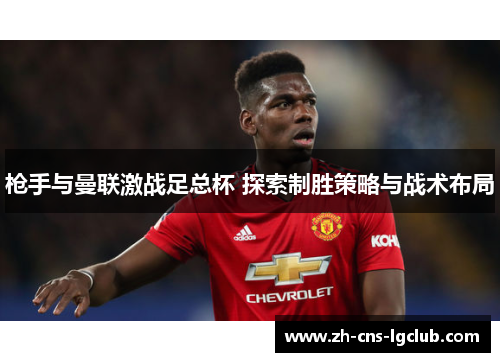 枪手与曼联激战足总杯 探索制胜策略与战术布局