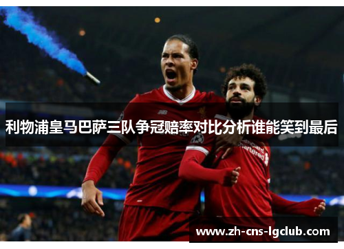 利物浦皇马巴萨三队争冠赔率对比分析谁能笑到最后
