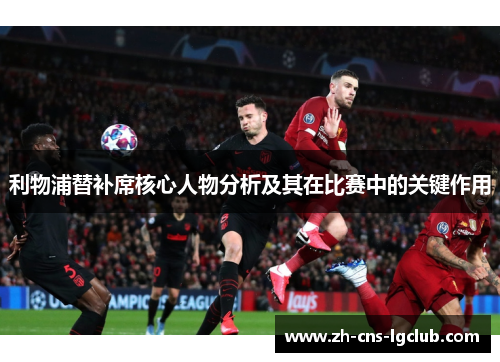 利物浦替补席核心人物分析及其在比赛中的关键作用