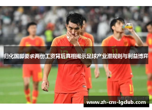 归化国脚要求两份工资背后真相揭示足球产业潜规则与利益博弈