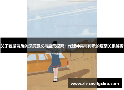 父子较量背后的深层意义与启示探索：代际冲突与传承的复杂关系解析