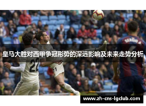 皇马大胜对西甲争冠形势的深远影响及未来走势分析