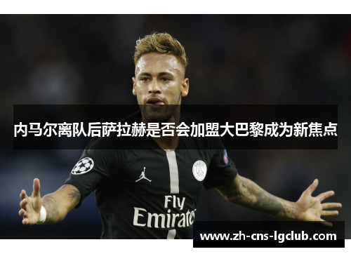 内马尔离队后萨拉赫是否会加盟大巴黎成为新焦点
