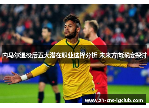 内马尔退役后五大潜在职业选择分析 未来方向深度探讨