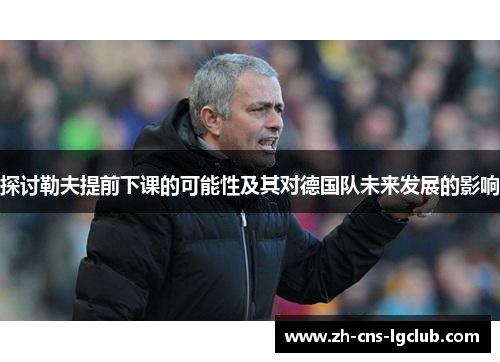 探讨勒夫提前下课的可能性及其对德国队未来发展的影响