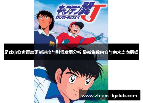 足球小将世青篇更新进度与剧情发展分析 最新集数内容与未来走向展望