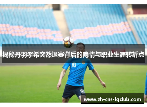揭秘丹羽孝希突然退赛背后的隐情与职业生涯转折点