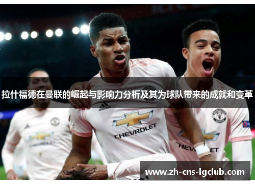 拉什福德在曼联的崛起与影响力分析及其为球队带来的成就和变革