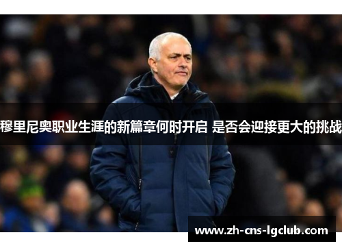 穆里尼奥职业生涯的新篇章何时开启 是否会迎接更大的挑战