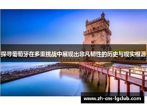 探寻葡萄牙在多重挑战中展现出非凡韧性的历史与现实根源