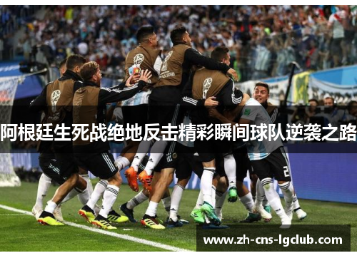 阿根廷生死战绝地反击精彩瞬间球队逆袭之路