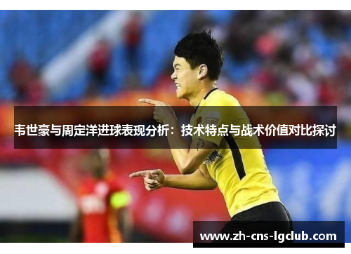 韦世豪与周定洋进球表现分析：技术特点与战术价值对比探讨