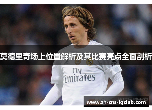 莫德里奇场上位置解析及其比赛亮点全面剖析 莫德里奇场上位置解析及其比赛亮点全面剖析