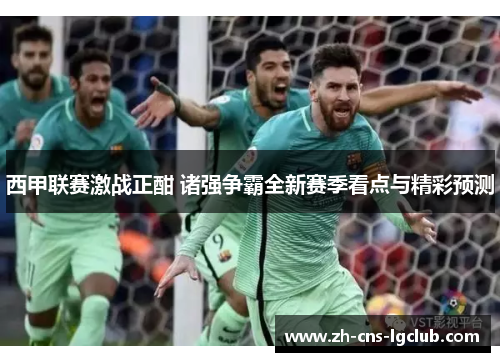 西甲联赛激战正酣 诸强争霸全新赛季看点与精彩预测 西甲联赛激战正酣 诸强争霸全新赛季看点与精彩预测
