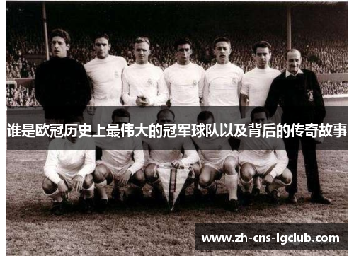 谁是欧冠历史上最伟大的冠军球队以及背后的传奇故事 谁是欧冠历史上最伟大的冠军球队以及背后的传奇故事