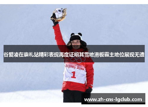 谷爱凌在崇礼站精彩表现再度证明其雪地滑板霸主地位展现无遗