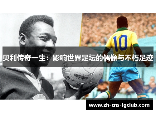 贝利传奇一生:影响世界足坛的偶像与不朽足迹 贝利传奇一生:影响世界足坛的偶像与不朽足迹