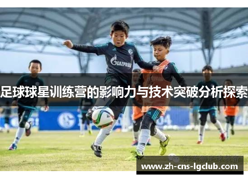 足球球星训练营的影响力与技术突破分析探索 足球球星训练营的影响力与技术突破分析探索