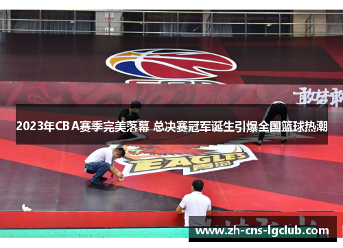 2023年CBA赛季完美落幕 总决赛冠军诞生引爆全国篮球热潮 2023年CBA赛季完美落幕 总决赛冠军诞生引爆全国篮球热潮